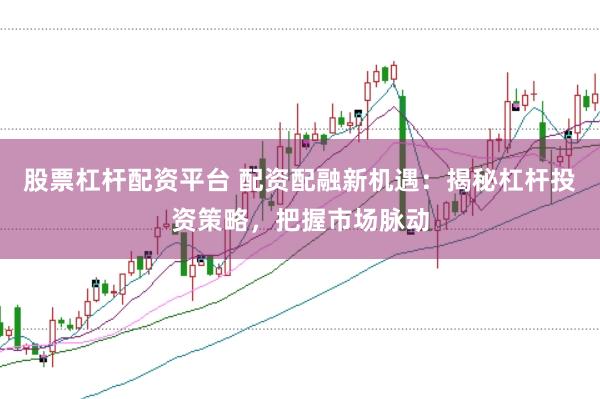股票杠杆配资平台 配资配融新机遇：揭秘杠杆投资策略，把握市场脉动