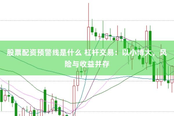 股票配资预警线是什么 杠杆交易：以小博大，风险与收益并存