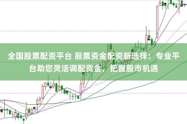 全国股票配资平台 股票资金配资新选择：专业平台助您灵活调配资金，把握股市机遇