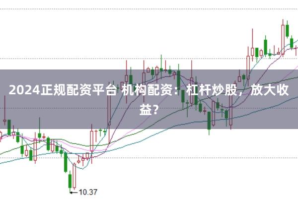 2024正规配资平台 机构配资：杠杆炒股，放大收益？