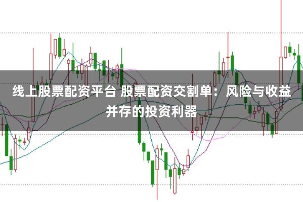 线上股票配资平台 股票配资交割单：风险与收益并存的投资利器
