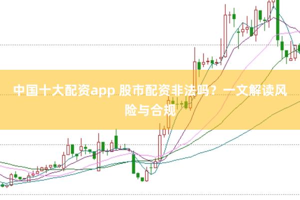 中国十大配资app 股市配资非法吗？一文解读风险与合规