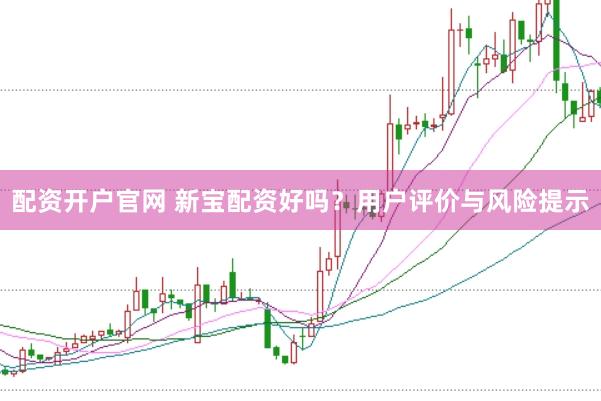 配资开户官网 新宝配资好吗？用户评价与风险提示