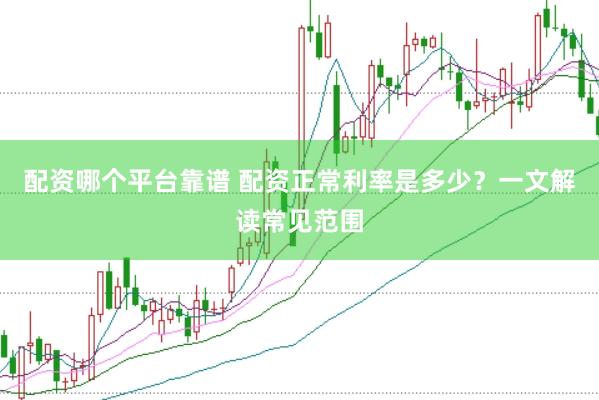 配资哪个平台靠谱 配资正常利率是多少？一文解读常见范围