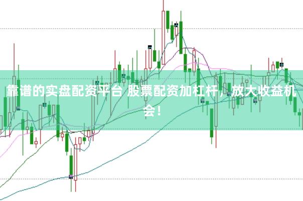 靠谱的实盘配资平台 股票配资加杠杆，放大收益机会！