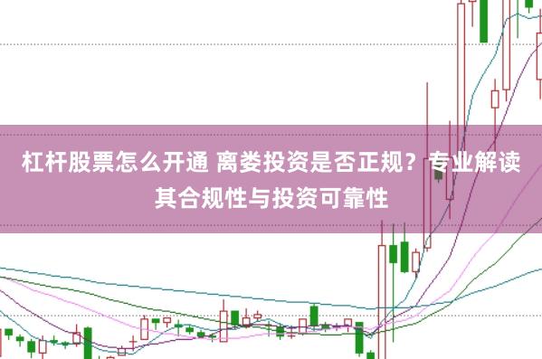 杠杆股票怎么开通 离娄投资是否正规？专业解读其合规性与投资可靠性