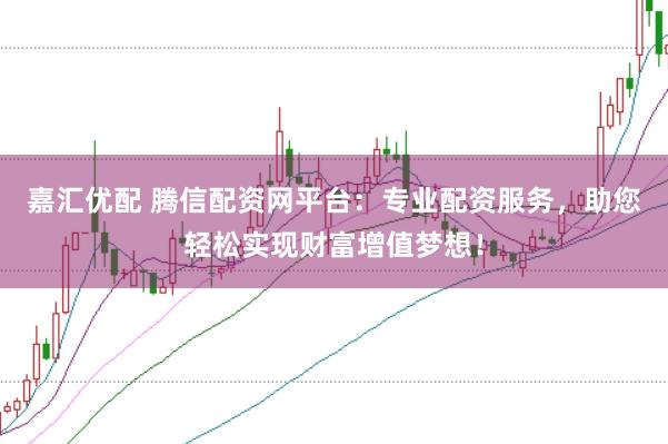 嘉汇优配 腾信配资网平台：专业配资服务，助您轻松实现财富增值梦想！