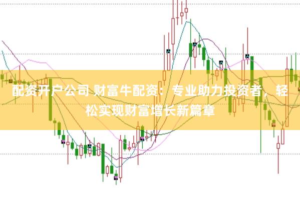 配资开户公司 财富牛配资：专业助力投资者，轻松实现财富增长新篇章