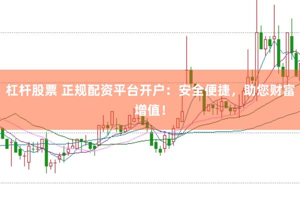 杠杆股票 正规配资平台开户：安全便捷，助您财富增值！