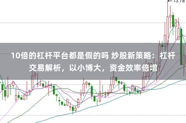 10倍的杠杆平台都是假的吗 炒股新策略：杠杆交易解析，以小博大，资金效率倍增