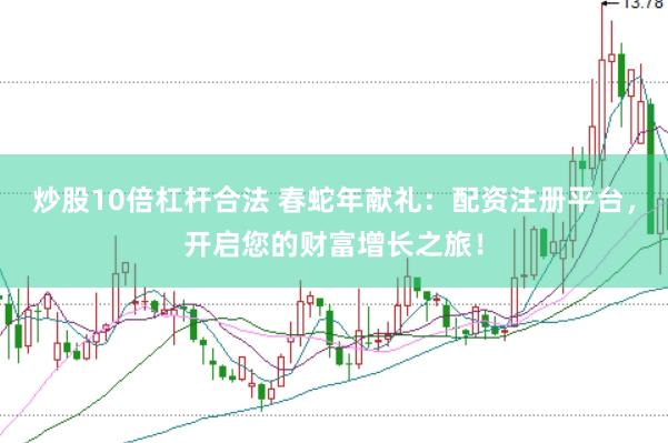 炒股10倍杠杆合法 春蛇年献礼：配资注册平台，开启您的财富增长之旅！