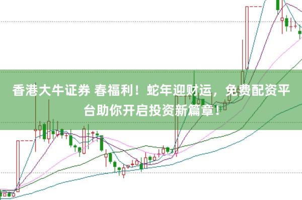 香港大牛证券 春福利！蛇年迎财运，免费配资平台助你开启投资新篇章！