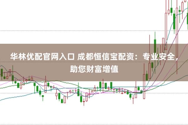 华林优配官网入口 成都恒信宝配资：专业安全，助您财富增值