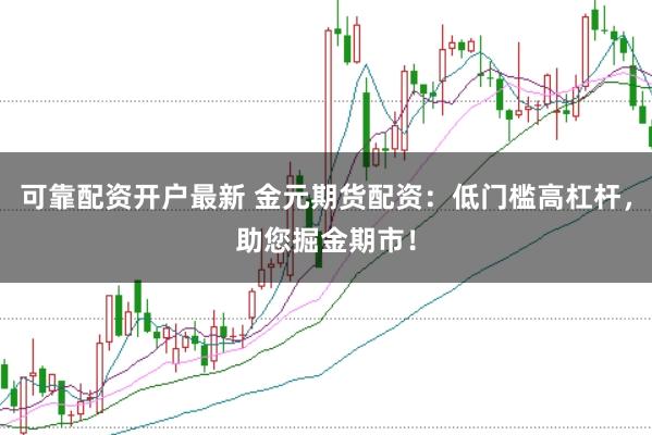 可靠配资开户最新 金元期货配资：低门槛高杠杆，助您掘金期市！