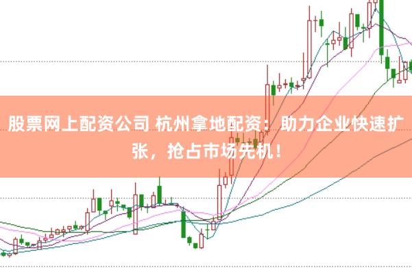 股票网上配资公司 杭州拿地配资：助力企业快速扩张，抢占市场先机！