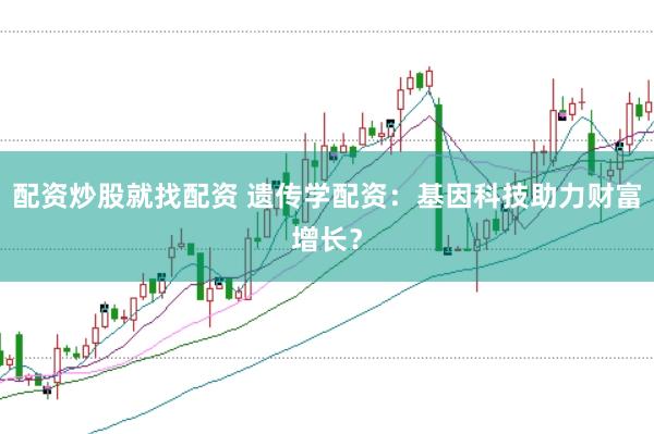 配资炒股就找配资 遗传学配资：基因科技助力财富增长？