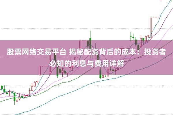 股票网络交易平台 揭秘配资背后的成本：投资者必知的利息与费用详解