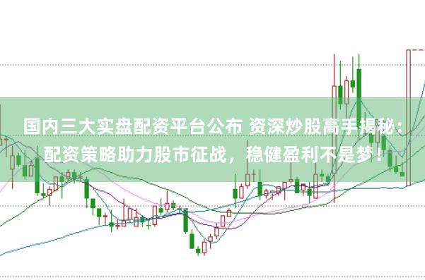 国内三大实盘配资平台公布 资深炒股高手揭秘:配资策略助力股市征战,稳健盈利不是梦!