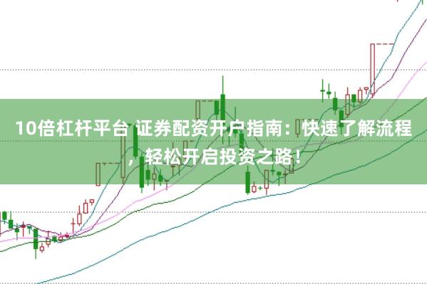 10倍杠杆平台 证券配资开户指南:快速了解流程,轻松开启投资之路!