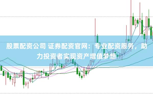 股票配资公司 证券配资官网:专业配资服务,助力投资者实现资产增值梦想