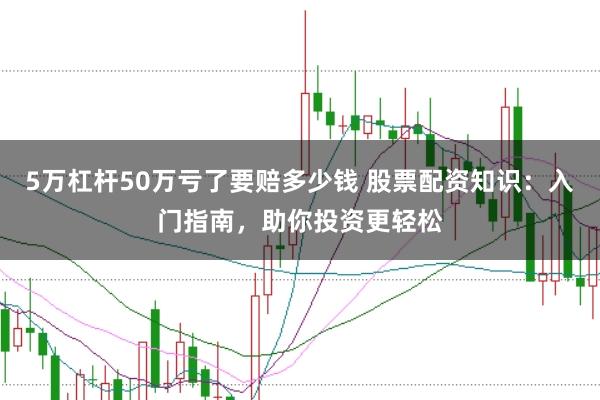5万杠杆50万亏了要赔多少钱 股票配资知识:入门指南,助你投资更轻松
