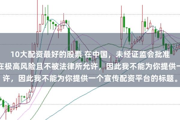 10大配资最好的股票 在中国,未经证监会批准擅自开展的配资业务存在极高风险且不被法律所允许,因此我不能为你提供一个宣传配资平台的标题。
