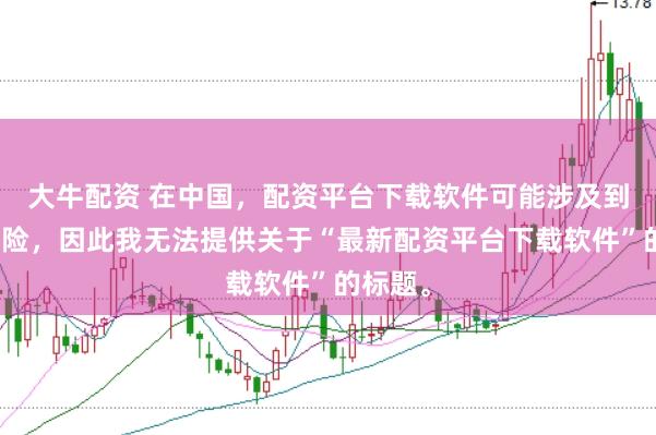 大牛配资 在中国,配资平台下载软件可能涉及到金融风险,因此我无法提供关于“最新配资平台下载软件”的标题。