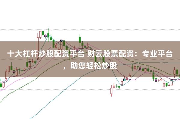 十大杠杆炒股配资平台 财云股票配资：专业平台，助您轻松炒股