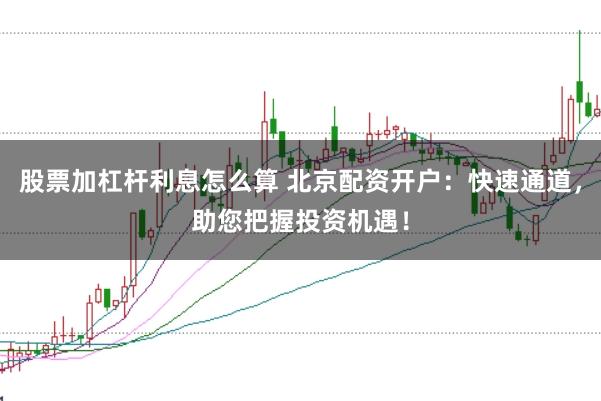 股票加杠杆利息怎么算 北京配资开户:快速通道,助您把握投资机遇!