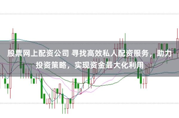 股票网上配资公司 寻找高效私人配资服务，助力投资策略，实现资金最大化利用