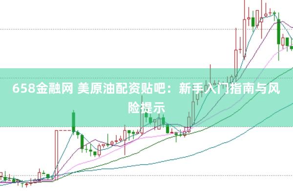 658金融网 美原油配资贴吧:新手入门指南与风险提示