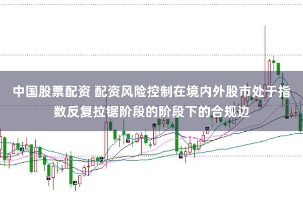 中国股票配资 配资风险控制在境内外股市处于指数反复拉锯阶段的阶段下的合规边