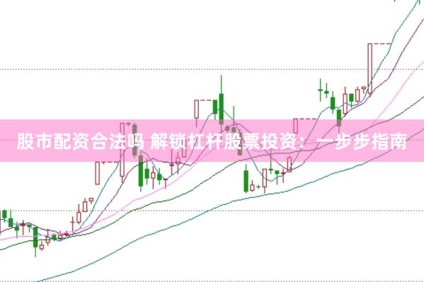 股市配资合法吗 解锁杠杆股票投资:一步步指南
