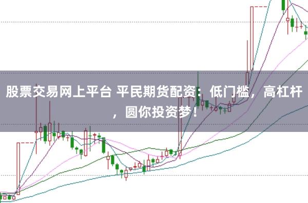 股票交易网上平台 平民期货配资：低门槛，高杠杆，圆你投资梦！