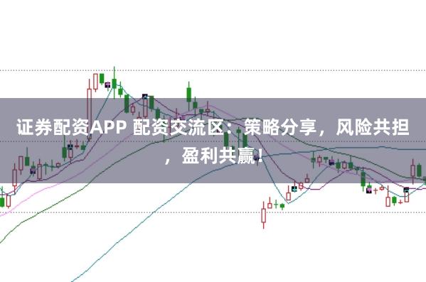 证券配资APP 配资交流区:策略分享,风险共担,盈利共赢!