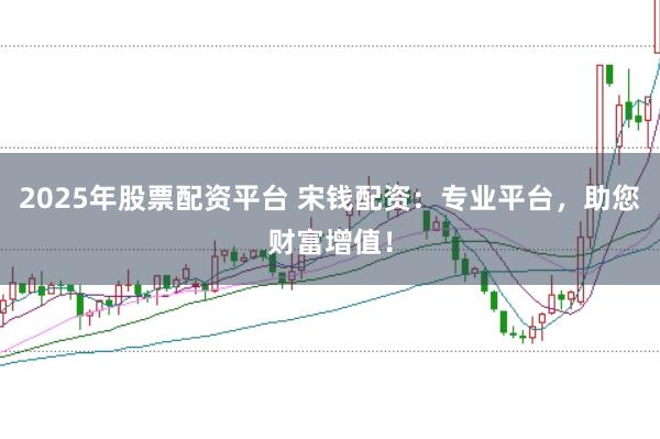2025年股票配资平台 宋钱配资:专业平台,助您财富增值!