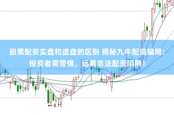 股票配资实盘和虚盘的区别 揭秘九牛配资骗局：投资者需警惕，远离非法配资陷阱！