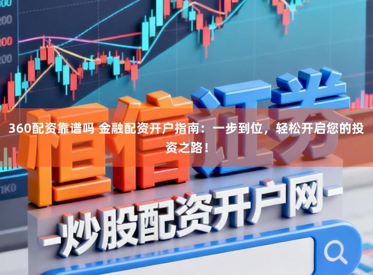 360配资靠谱吗 金融配资开户指南:一步到位,轻松开启您的投资之路!