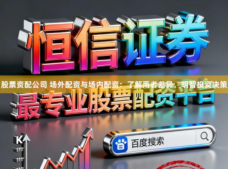 股票资配公司 场外配资与场内配资：了解两者差异，明智投资决策
