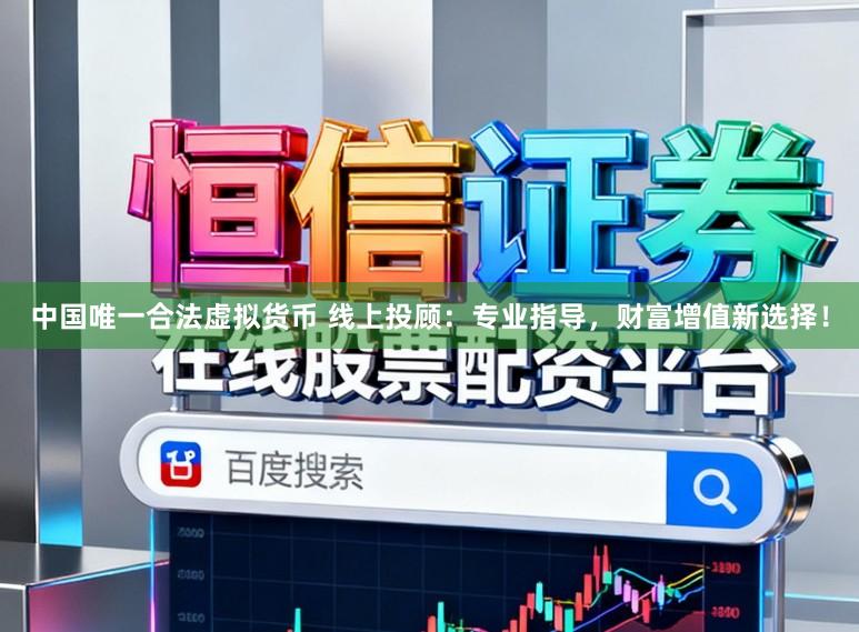 中国唯一合法虚拟货币 线上投顾：专业指导，财富增值新选择！