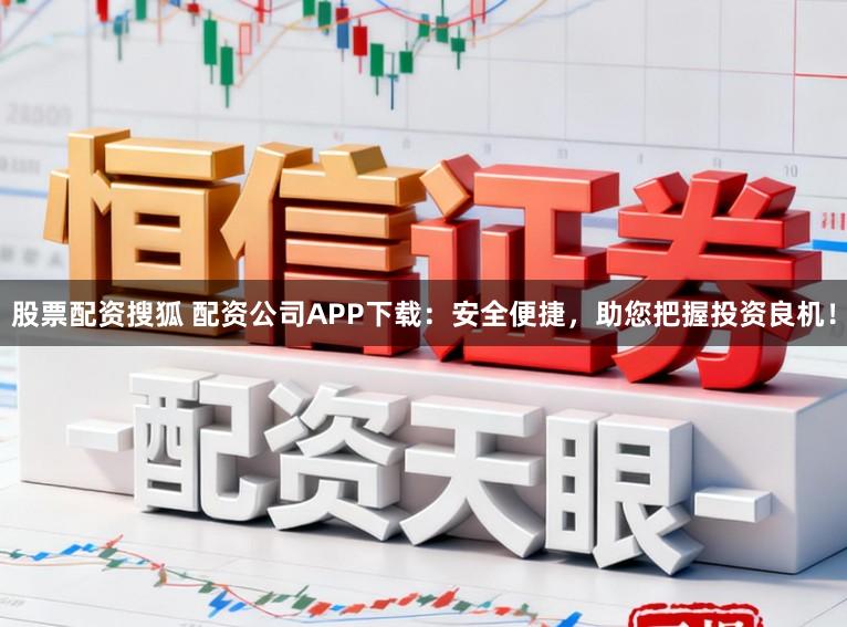 股票配资搜狐 配资公司APP下载:安全便捷,助您把握投资良机!