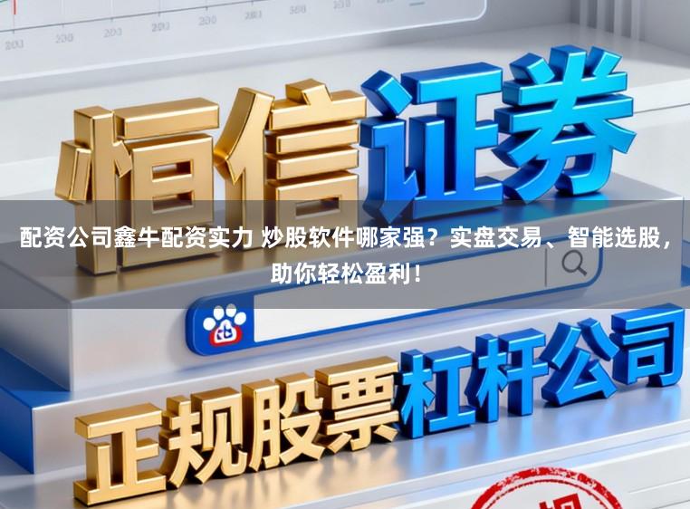 配资公司鑫牛配资实力 炒股软件哪家强？实盘交易、智能选股，助你轻松盈利！