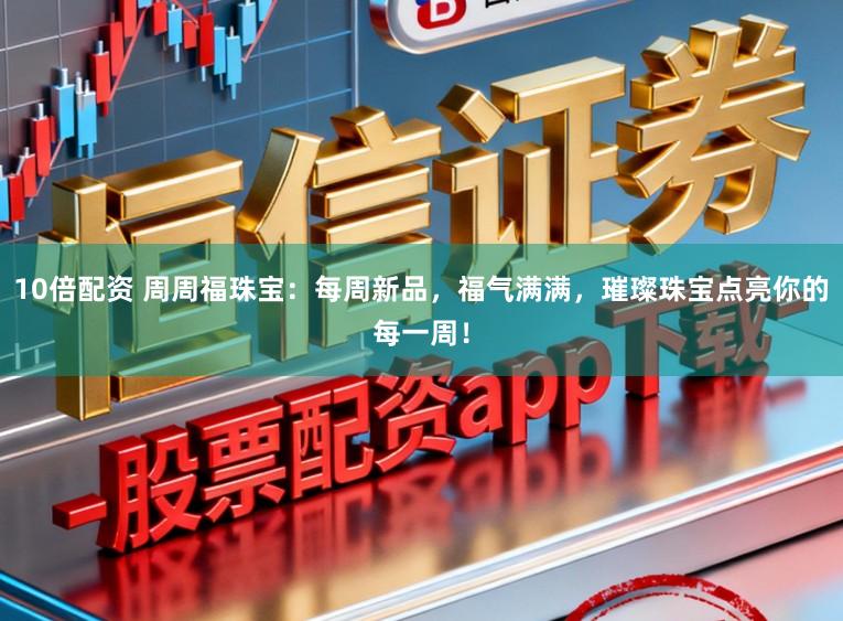 10倍配资 周周福珠宝：每周新品，福气满满，璀璨珠宝点亮你的每一周！