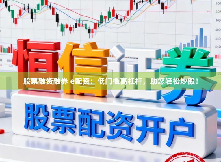 股票融资融券 e配资:低门槛高杠杆,助您轻松炒股!