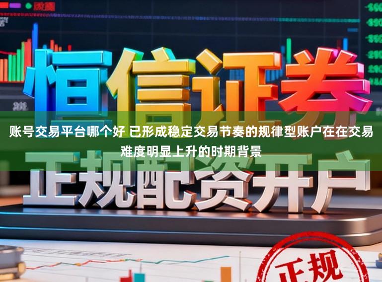 账号交易平台哪个好 已形成稳定交易节奏的规律型账户在在交易难度明显上升的时期背景