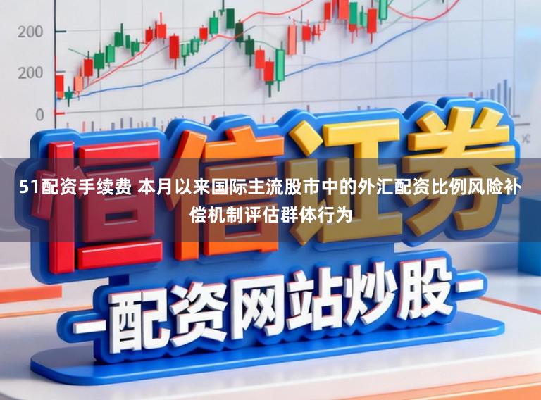 51配资手续费 本月以来国际主流股市中的外汇配资比例风险补偿机制评估群体行为