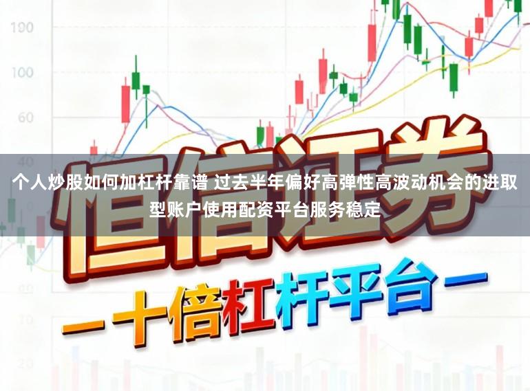 个人炒股如何加杠杆靠谱 过去半年偏好高弹性高波动机会的进取型账户使用配资平台服务稳定
