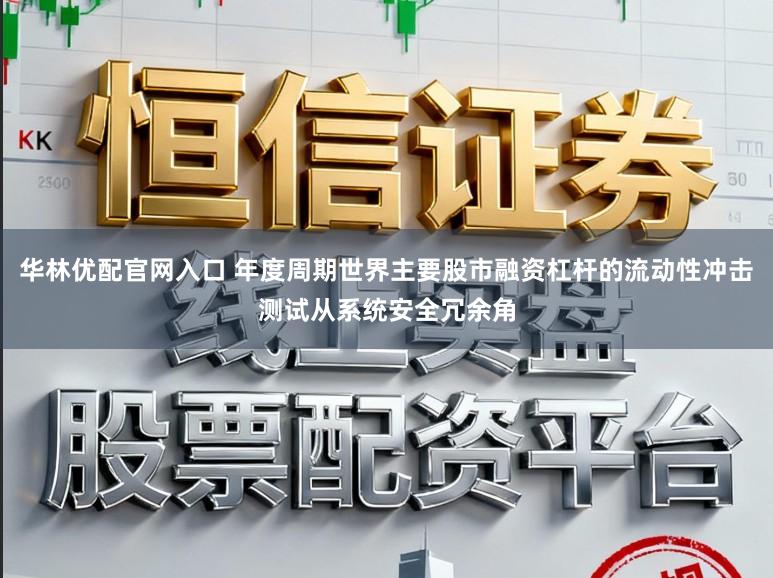 华林优配官网入口 年度周期世界主要股市融资杠杆的流动性冲击测试从系统安全冗余角