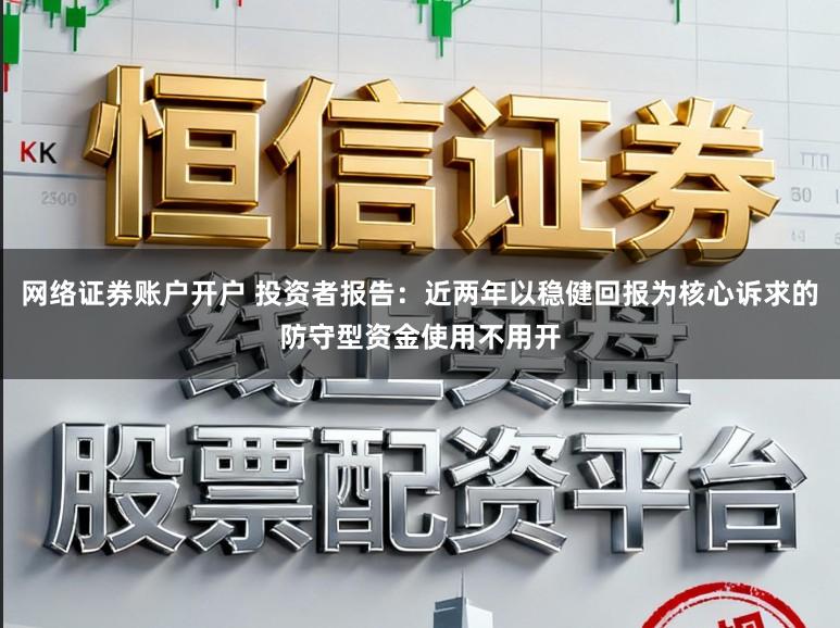 网络证券账户开户 投资者报告：近两年以稳健回报为核心诉求的防守型资金使用不用开