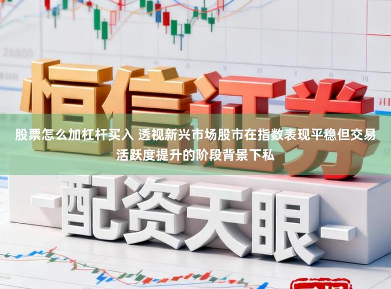 股票怎么加杠杆买入 透视新兴市场股市在指数表现平稳但交易活跃度提升的阶段背景下私